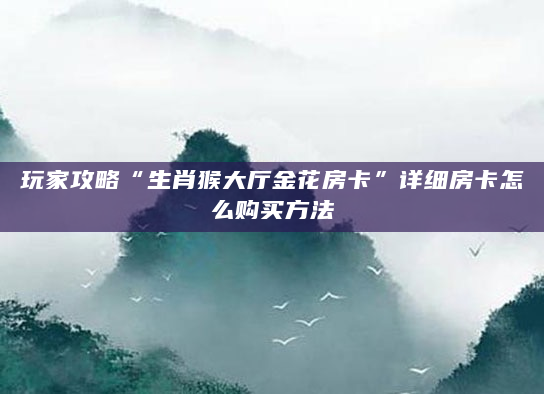 玩家攻略“生肖猴大厅金花房卡”详细房卡怎么购买方法
