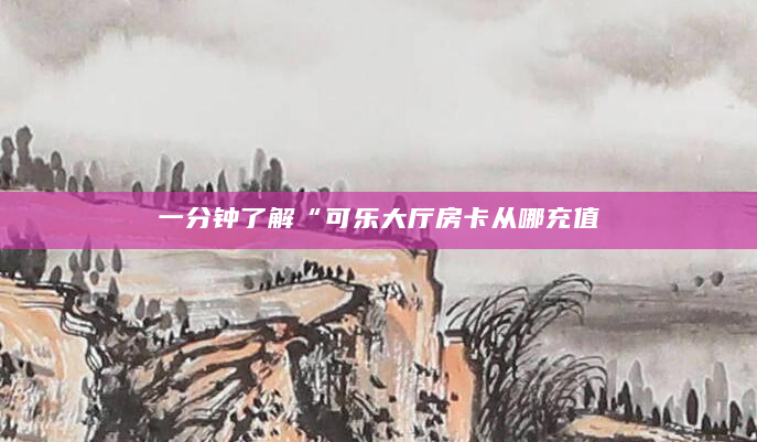 一分钟了解“可乐大厅房卡从哪充值