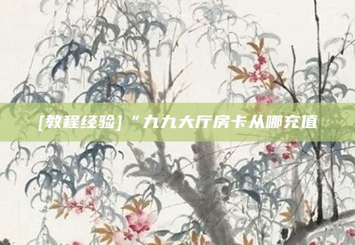 [教程经验]“九九大厅房卡从哪充值