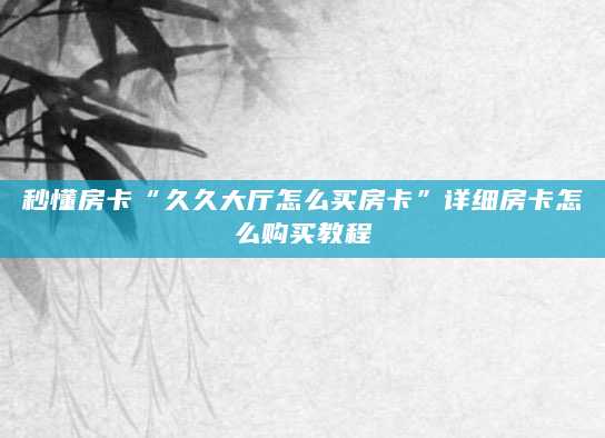 秒懂房卡“久久大厅怎么买房卡”详细房卡怎么购买教程
