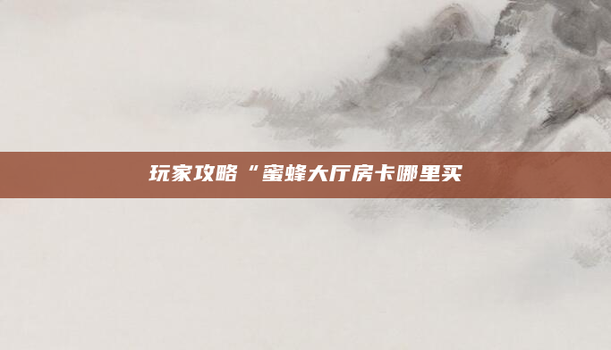 玩家攻略“蜜蜂大厅房卡哪里买