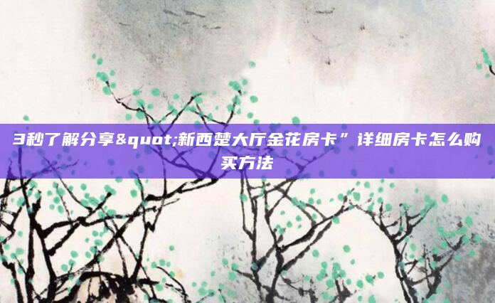 3秒了解分享"新西楚大厅金花房卡”详细房卡怎么购买方法