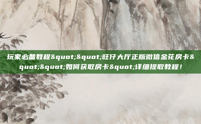 玩家必备教程""旺仔大厅正版微信金花房卡""如何获取房卡"详细提取教程！