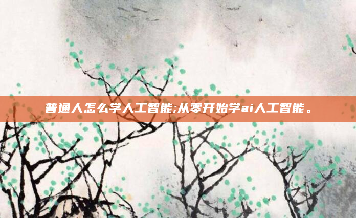 普通人怎么学人工智能;从零开始学ai人工智能。