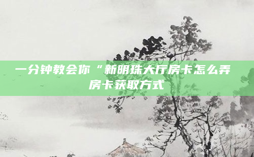 一分钟教会你“新明珠大厅房卡怎么弄 房卡获取方式