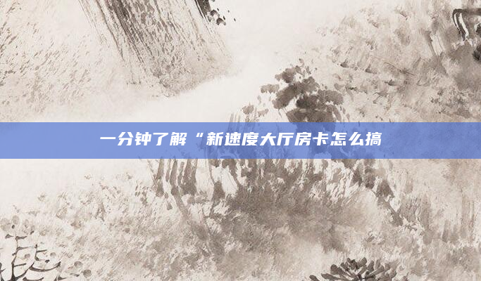 一分钟了解“新速度大厅房卡怎么搞