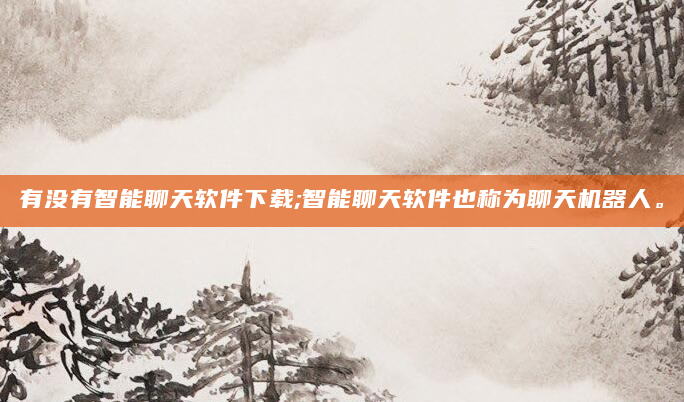 有没有智能聊天软件下载;智能聊天软件也称为聊天机器人。