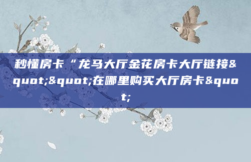 秒懂房卡“龙马大厅金花房卡大厅链接""在哪里购买大厅房卡"