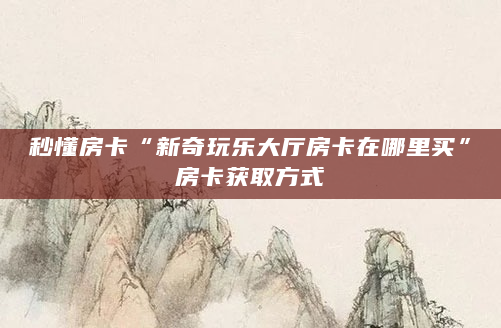 秒懂房卡“新奇玩乐大厅房卡在哪里买”房卡获取方式