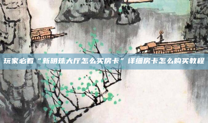 玩家必看“新明珠大厅怎么买房卡”详细房卡怎么购买教程