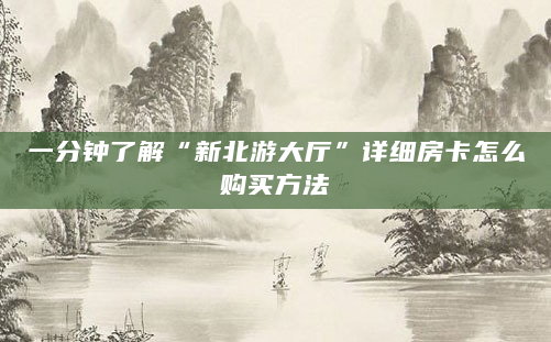 一分钟了解“新北游大厅”详细房卡怎么购买方法