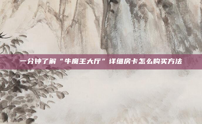 一分钟了解“牛魔王大厅”详细房卡怎么购买方法