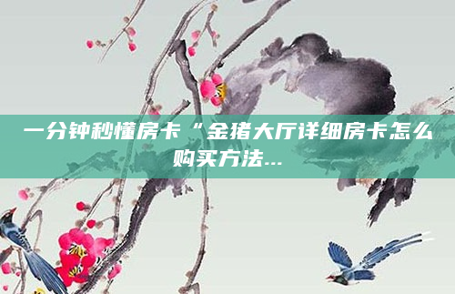 一分钟秒懂房卡“金猪大厅详细房卡怎么购买方法...