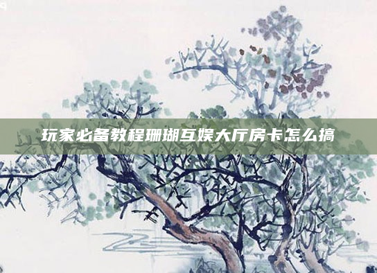 玩家必备教程珊瑚互娱大厅房卡怎么搞