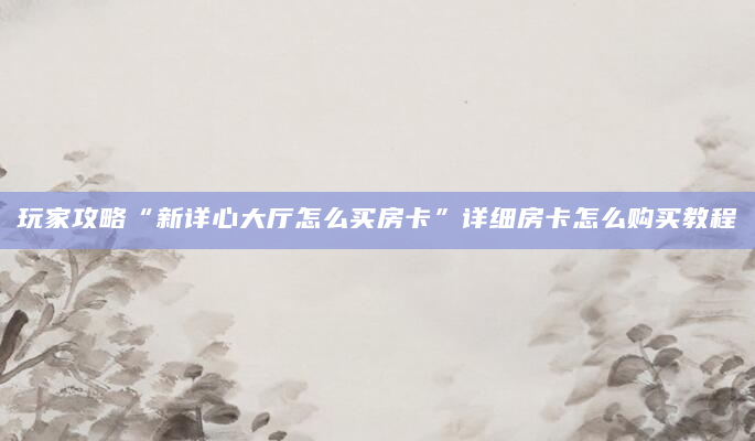 玩家攻略“新详心大厅怎么买房卡”详细房卡怎么购买教程