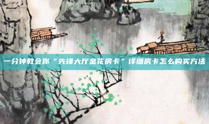一分钟教会你“先锋大厅金花房卡”详细房卡怎么购买方法