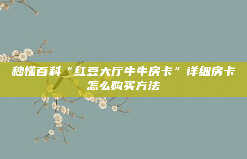 秒懂百科“红豆大厅牛牛房卡”详细房卡怎么购买方法