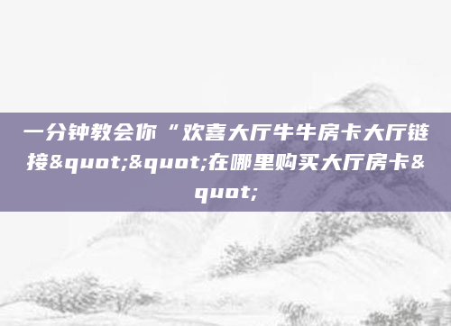 一分钟教会你“欢喜大厅牛牛房卡大厅链接""在哪里购买大厅房卡"
