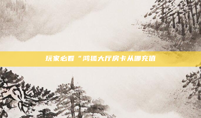 玩家必看“鸿狐大厅房卡从哪充值