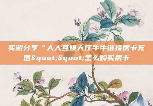 实测分享“人人互娱大厅牛牛链接房卡充值""怎么购买房卡
