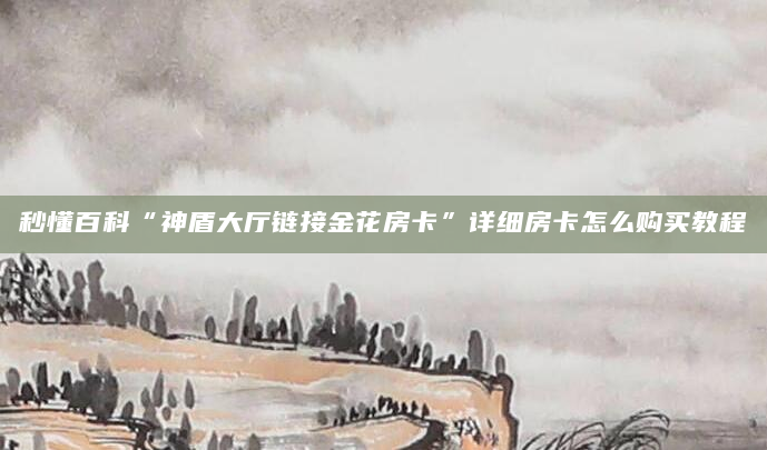 秒懂百科“神盾大厅链接金花房卡”详细房卡怎么购买教程