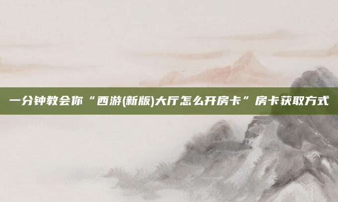 一分钟教会你“西游(新版)大厅怎么开房卡”房卡获取方式