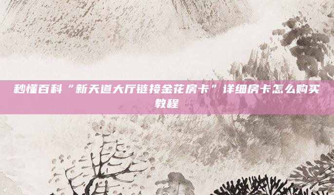 秒懂百科“新天道大厅链接金花房卡”详细房卡怎么购买教程