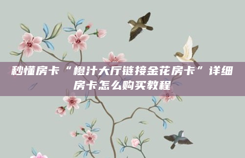 秒懂房卡“橙汁大厅链接金花房卡”详细房卡怎么购买教程