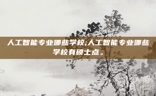 人工智能专业哪些学校;人工智能专业哪些学校有硕士点。