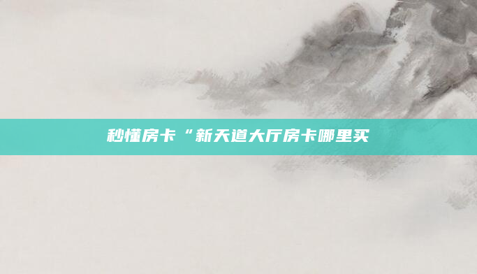 秒懂房卡“新天道大厅房卡哪里买