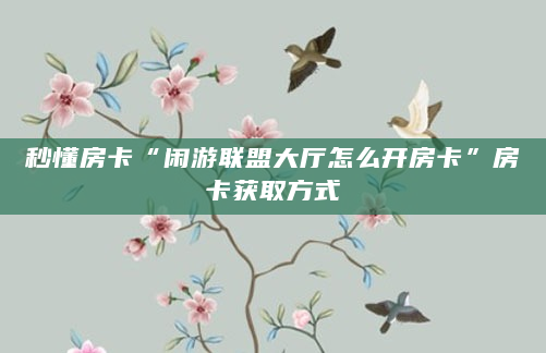 秒懂房卡“闲游联盟大厅怎么开房卡”房卡获取方式