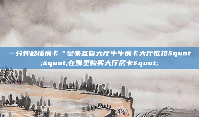 一分钟秒懂房卡“皇豪互娱大厅牛牛房卡大厅链接""在哪里购买大厅房卡"