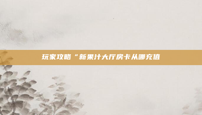 玩家攻略“新果汁大厅房卡从哪充值