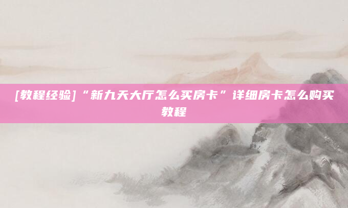 [教程经验]“新九天大厅怎么买房卡”详细房卡怎么购买教程