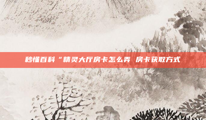 秒懂百科“精灵大厅房卡怎么弄 房卡获取方式