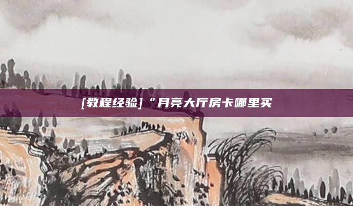 [教程经验]“月亮大厅房卡哪里买