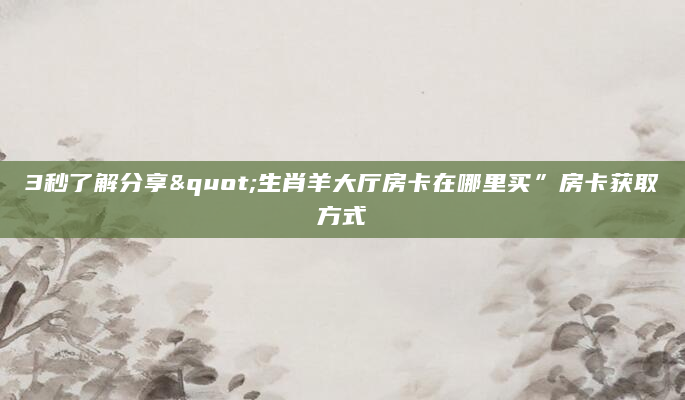 3秒了解分享"生肖羊大厅房卡在哪里买”房卡获取方式