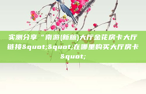 实测分享“南游(新版)大厅金花房卡大厅链接""在哪里购买大厅房卡"