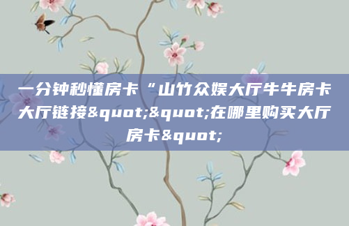 一分钟秒懂房卡“山竹众娱大厅牛牛房卡大厅链接""在哪里购买大厅房卡"