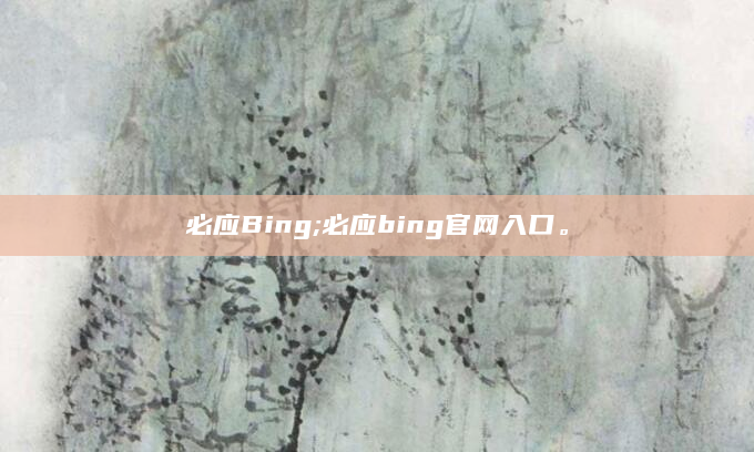 必应Bing;必应bing官网入口。