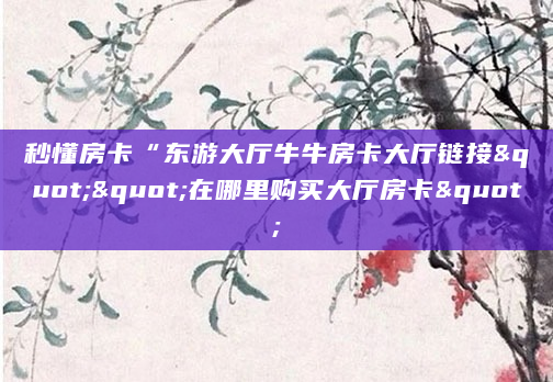 秒懂房卡“东游大厅牛牛房卡大厅链接""在哪里购买大厅房卡"