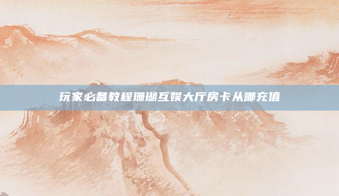 玩家必备教程珊瑚互娱大厅房卡从哪充值