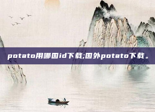 potato用哪国id下载;国外potato下载。