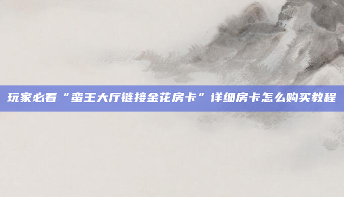 玩家必看“蛮王大厅链接金花房卡”详细房卡怎么购买教程