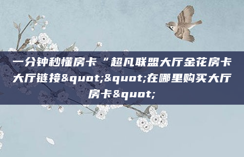 一分钟秒懂房卡“超凡联盟大厅金花房卡大厅链接""在哪里购买大厅房卡"