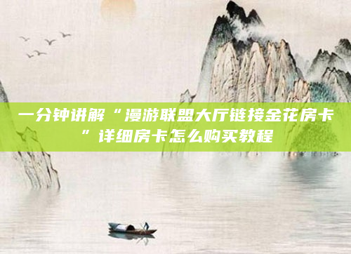 一分钟讲解“漫游联盟大厅链接金花房卡”详细房卡怎么购买教程