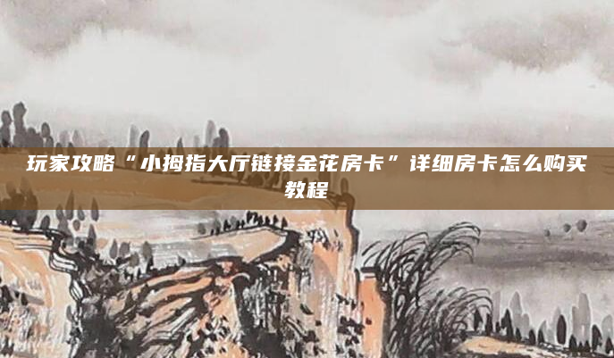 玩家攻略“小拇指大厅链接金花房卡”详细房卡怎么购买教程