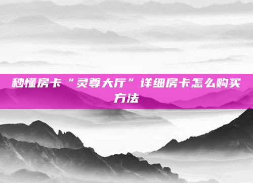 秒懂房卡“灵尊大厅”详细房卡怎么购买方法