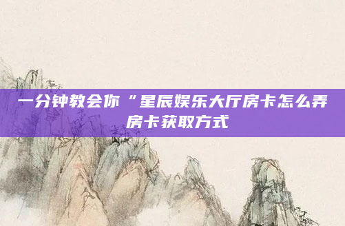 一分钟教会你“星辰娱乐大厅房卡怎么弄 房卡获取方式