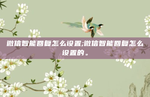 微信智能回复怎么设置;微信智能回复怎么设置的。